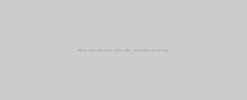 Marital relationship Advice Just for Wife – How to Keep your Marriage